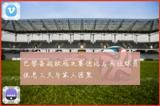 巴黎备战欧冠决赛德比后或让球员休息三天与家人团聚