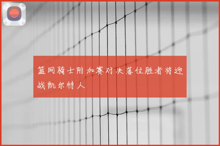 篮网骑士附加赛对决落位胜者将迎战凯尔特人